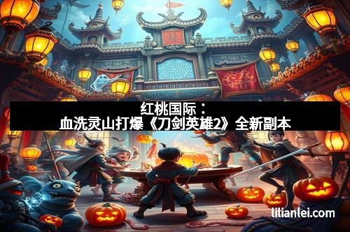 红桃国际：血洗灵山打爆《刀剑英雄2》全新副本