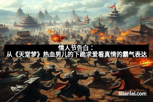 情人节告白：从《天堂梦》热血男儿的下跪求爱看真情的霸气表达