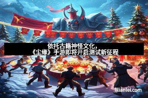 依托古籍神怪文化，《尘缘》手游即将开启测试新征程