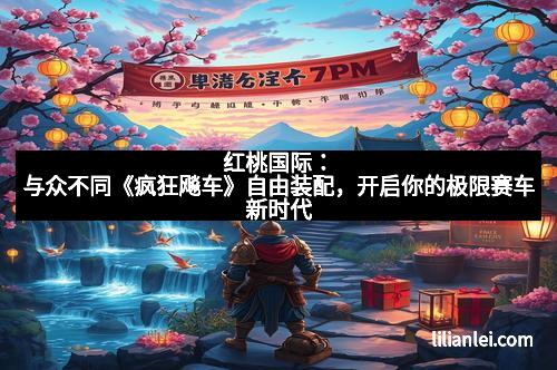 红桃国际：与众不同《疯狂飚车》自由装配，开启你的极限赛车新时代